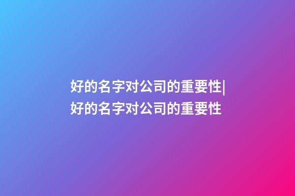 好的名字对公司的重要性|好的名字对公司的重要性-第1张-公司起名-玄机派
